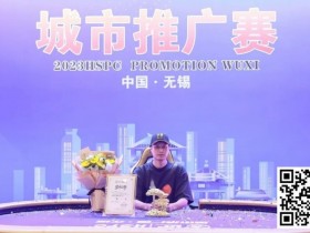 【EPCP扑克】HSPC城市推广赛无锡站赛事圆满结束!鲍勇厚积薄发勇夺主赛冠军奖杯!解锁新成就!下一站苏州见!